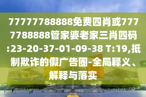 77777788888免費四肖或7777788888管家婆老家三肖四碼:23-20-37-01-09-38 T:19,抵制欺詐的假廣告圈-全局釋義、解釋與落實